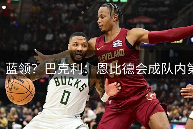 蓝领？巴克利：恩比德会成队内第四好的球员 他要做的是防守&篮板