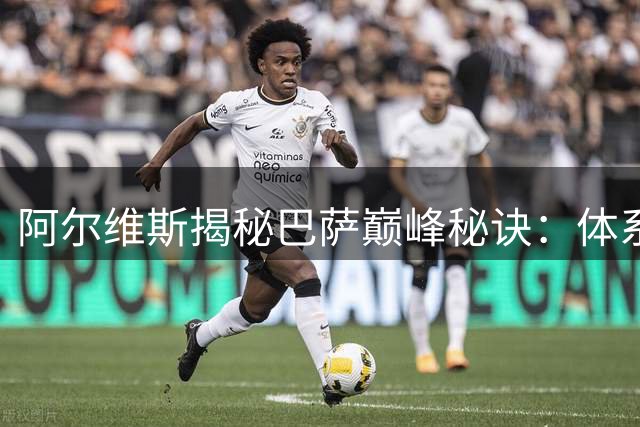 阿尔维斯揭秘巴萨巅峰秘诀：体系足球让胜利变得轻松