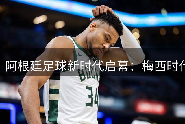 阿根廷足球新时代启幕：梅西时代落幕后的蓝白军团何去何从